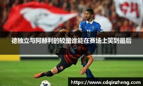 德独立与阿赫利的较量谁能在赛场上笑到最后